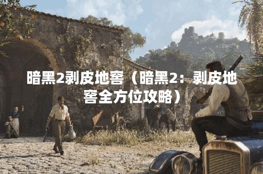 暗黑2剥皮地窖（暗黑2：剥皮地窖全方位攻略）