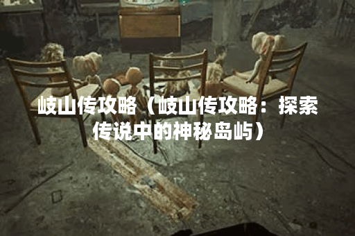 岐山传攻略（岐山传攻略：探索传说中的神秘岛屿）