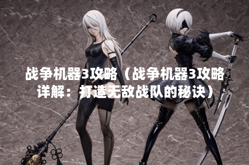 战争机器3攻略（战争机器3攻略详解：打造无敌战队的秘诀）