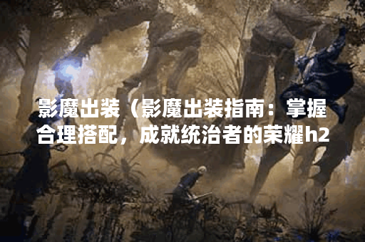 影魔出装（影魔出装指南：掌握合理搭配，成就统治者的荣耀h2）