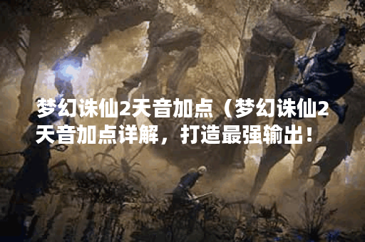 梦幻诛仙2天音加点（梦幻诛仙2天音加点详解，打造最强输出！ ）
