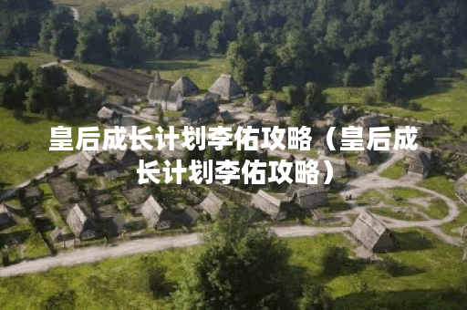 皇后成长计划李佑攻略（皇后成长计划李佑攻略）