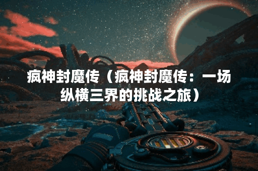 疯神封魔传（疯神封魔传：一场纵横三界的挑战之旅）