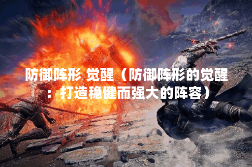 防御阵形 觉醒（防御阵形的觉醒：打造稳健而强大的阵容）