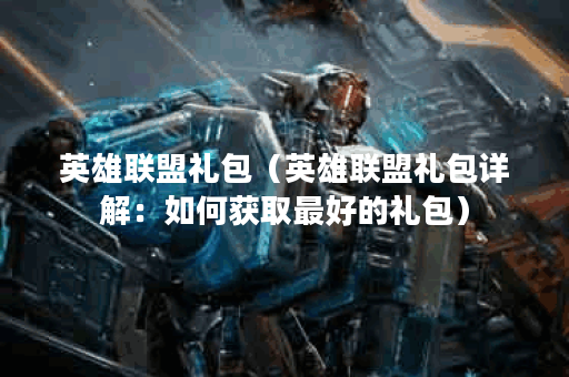 英雄联盟礼包（英雄联盟礼包详解：如何获取最好的礼包）