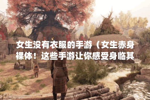 女生没有衣服的手游（女生赤身裸体！这些手游让你感受身临其境的刺