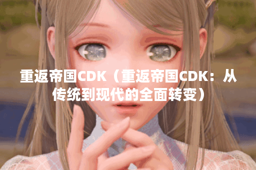 重返帝国CDK（重返帝国CDK：从传统到现代的全面转变）