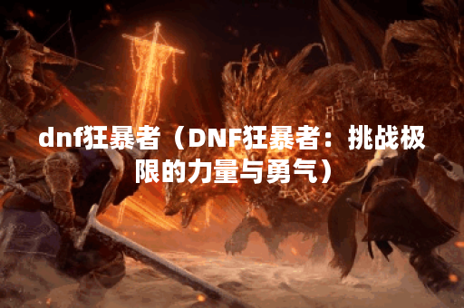 dnf狂暴者（DNF狂暴者：挑战极限的力量与勇气）