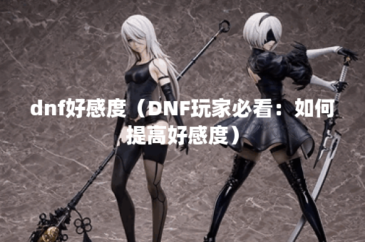 dnf好感度（DNF玩家必看：如何提高好感度）