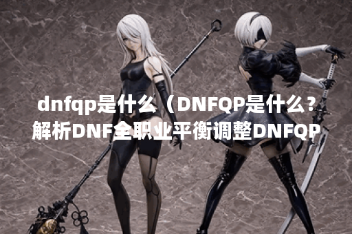 dnfqp是什么（DNFQP是什么？解析DNF全职业平衡调整DNFQP）