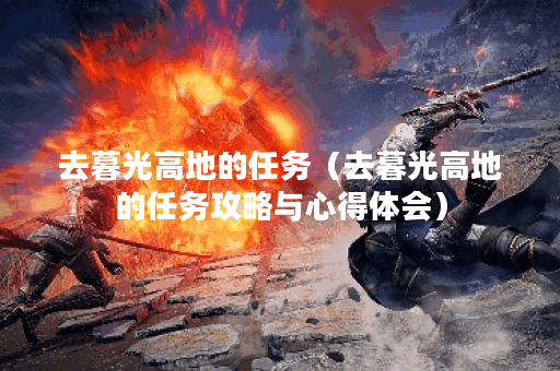 去暮光高地的任务（去暮光高地的任务攻略与心得体会）