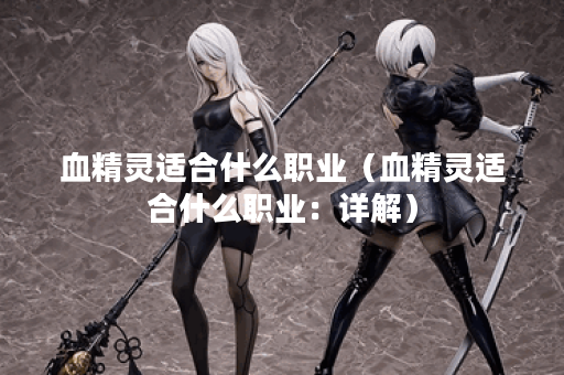 血精灵适合什么职业（血精灵适合什么职业：详解）