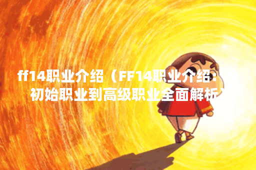 ff14职业介绍（FF14职业介绍：从初始职业到高级职业全面解析）