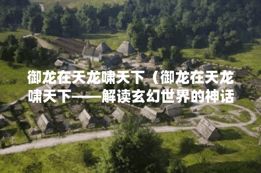 御龙在天龙啸天下（御龙在天龙啸天下——解读玄幻世界的神话）