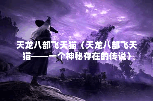 天龙八部飞天猫（天龙八部飞天猫——一个神秘存在的传说）