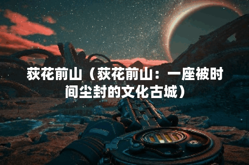 荻花前山（荻花前山：一座被时间尘封的文化古城）