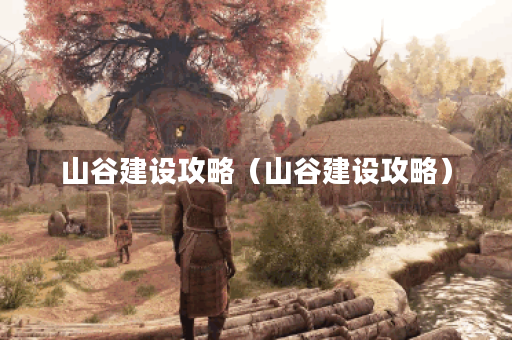 山谷建设攻略（山谷建设攻略）