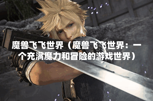 魔兽飞飞世界（魔兽飞飞世界：一个充满魔力和冒险的游戏世界）