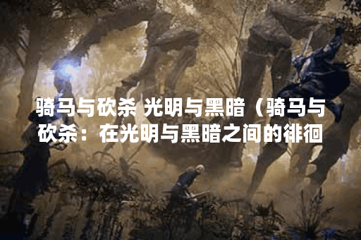 骑马与砍杀 光明与黑暗（骑马与砍杀：在光明与黑暗之间的徘徊）