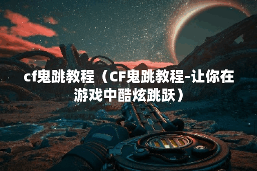cf鬼跳教程（CF鬼跳教程-让你在游戏中酷炫跳跃）