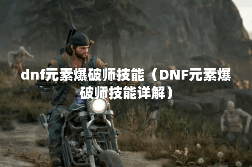 dnf元素爆破师技能（DNF元素爆破师技能详解）