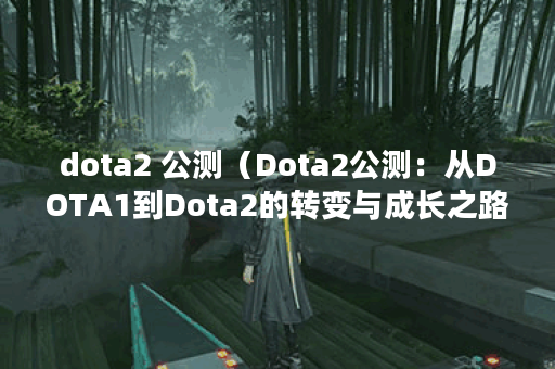 dota2 公测（Dota2公测：从DOTA1到Dota2的转变与成长之路）