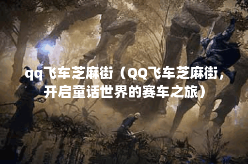 qq飞车芝麻街（QQ飞车芝麻街，开启童话世界的赛车之旅）