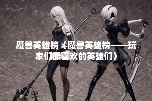 魔兽英雄榜（魔兽英雄榜——玩家们最喜欢的英雄们）