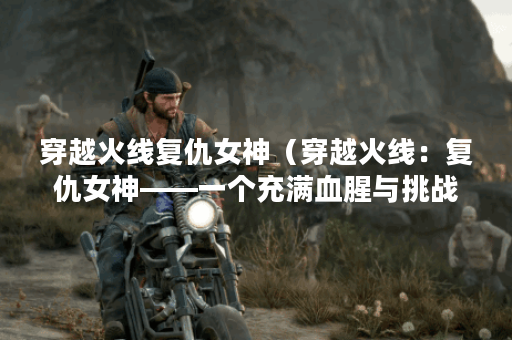 穿越火线复仇女神（穿越火线：复仇女神——一个充满血腥与挑战的世