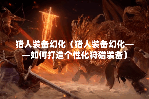 猎人装备幻化（猎人装备幻化——如何打造个性化狩猎装备）