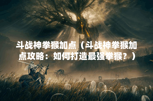 斗战神拳猴加点（斗战神拳猴加点攻略：如何打造最强拳猴？）