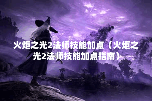 火炬之光2法师技能加点（火炬之光2法师技能加点指南）