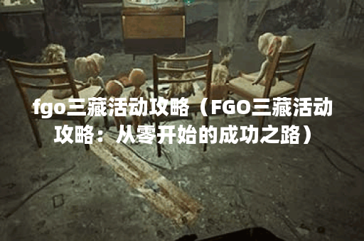 fgo三藏活动攻略（FGO三藏活动攻略：从零开始的成功之路）
