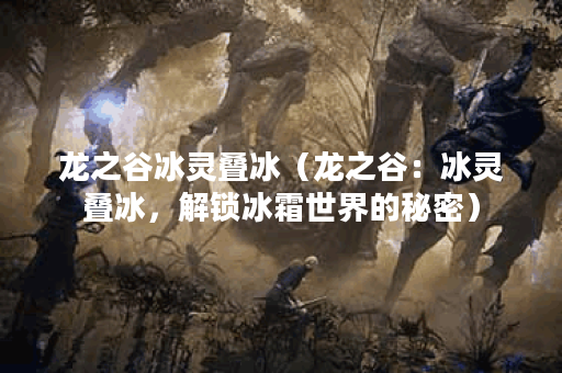 龙之谷冰灵叠冰（龙之谷：冰灵叠冰，解锁冰霜世界的秘密）