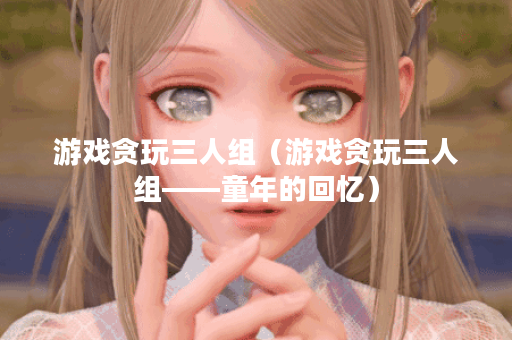 游戏贪玩三人组（游戏贪玩三人组——童年的回忆）