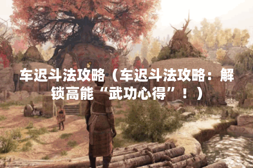 车迟斗法攻略（车迟斗法攻略：解锁高能“武功心得”！）