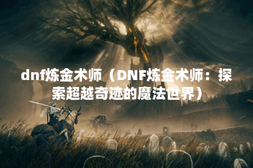 dnf炼金术师（DNF炼金术师：探索超越奇迹的魔法世界）