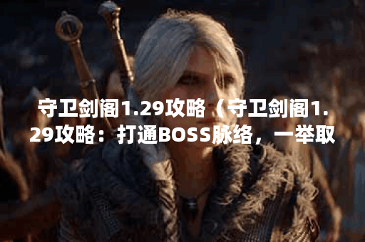守卫剑阁1.29攻略（守卫剑阁1.29攻略：打通BOSS脉络，一举取得胜利！）