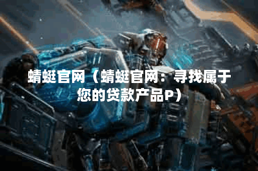 蜻蜓官网（蜻蜓官网：寻找属于您的贷款产品P）