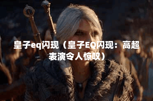 皇子eq闪现（皇子EQ闪现：高超表演令人惊叹）