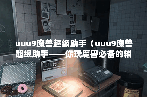 uuu9魔兽超级助手（uuu9魔兽超级助手——你玩魔兽必备的辅助工具！）