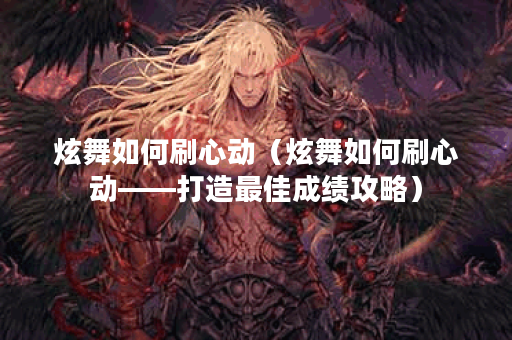 炫舞如何刷心动（炫舞如何刷心动——打造最佳成绩攻略）