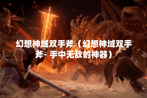 幻想神域双手斧（幻想神域双手斧- 手中无敌的神器）