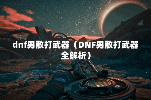 dnf男散打武器（DNF男散打武器全解析）