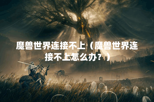 魔兽世界连接不上（魔兽世界连接不上怎么办？）