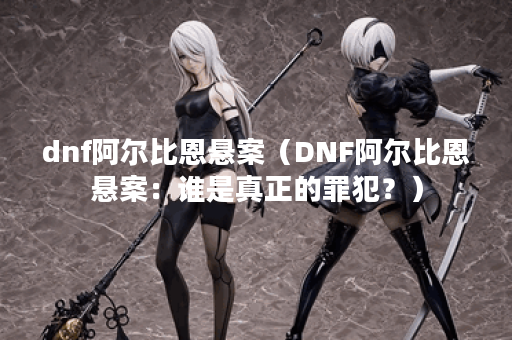 dnf阿尔比恩悬案（DNF阿尔比恩悬案：谁是真正的罪犯？）