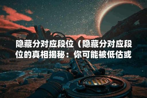 隐藏分对应段位（隐藏分对应段位的真相揭秘：你可能被低估或高估了