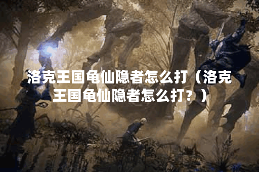 洛克王国龟仙隐者怎么打（洛克王国龟仙隐者怎么打？）