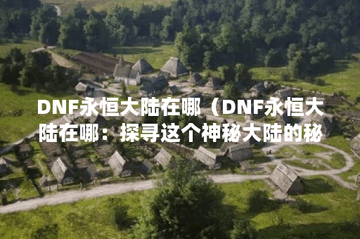 DNF永恒大陆在哪（DNF永恒大陆在哪：探寻这个神秘大陆的秘密）