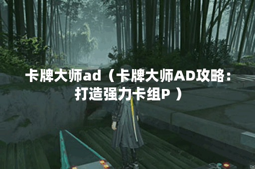 卡牌大师ad（卡牌大师AD攻略：打造强力卡组P ）